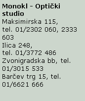 Text Box: Monokl - Optički studio
Maksimirska 115, 
tel. 01/2302 060, 2333 603
Ilica 248, 
tel. 01/3772 486
Zvonigradska bb, tel. 01/3015 533
Barčev trg 15, tel. 01/6621 666 